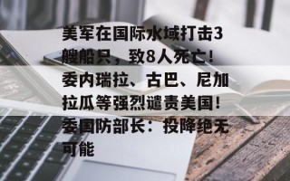 美军在国际水域打击3艘船只，致8人死亡！委内瑞拉、古巴、尼加拉瓜等强烈谴责美国！委国防部长：投降绝无可能