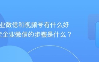 绑定企业微信和视频号有什么好处?绑定企业微信的步骤是什么？