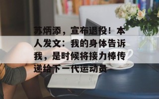 苏炳添，宣布退役！本人发文：我的身体告诉我，是时候将接力棒传递给下一代运动员