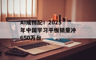 AI成标配！2025年中国学习平板销量冲650万台