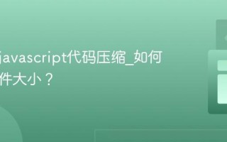 什么是javascript代码压缩_如何减小文件大小？