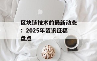 区块链技术的最新动态：2025年资讯征稿盘点