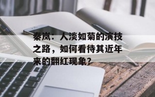秦岚：人淡如菊的演技之路，如何看待其近年来的翻红现象？