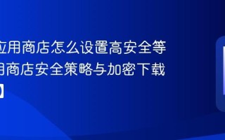 8848应用商店怎么设置高安全等级_应用商店安全策略与加密下载【实操】