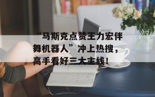 “马斯克点赞王力宏伴舞机器人”冲上热搜，高手看好三大主线！