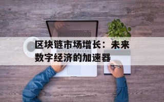 区块链市场增长：未来数字经济的加速器