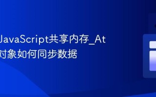 什么是JavaScript共享内存_Atomics对象如何同步数据