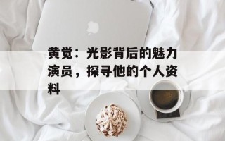 黄觉：光影背后的魅力演员，探寻他的个人资料