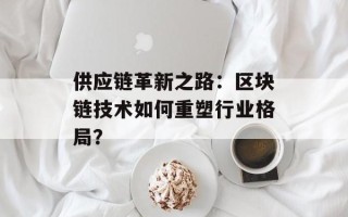 供应链革新之路：区块链技术如何重塑行业格局？