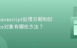 如何用javascript处理日期和时间_Date对象有哪些方法？