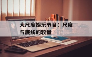 大尺度娱乐节目：尺度与底线的较量