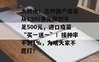 大跳水！这种国产疫苗从1300多元降到不足500元，进口疫苗“买一送一”！接种率不到1%，为啥大家不愿打？