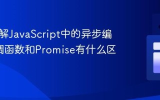 如何理解JavaScript中的异步编程_回调函数和Promise有什么区别？