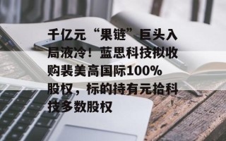 千亿元“果链”巨头入局液冷！蓝思科技拟收购裴美高国际100%股权，标的持有元拾科技多数股权