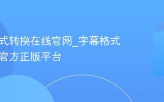 字幕格式转换在线官网_字幕格式转换器官方正版平台