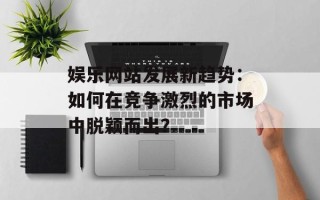 娱乐网站发展新趋势：如何在竞争激烈的市场中脱颖而出？