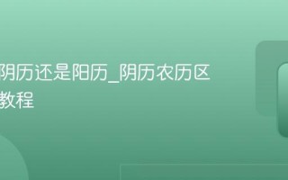 农历是阴历还是阳历_阴历农历区别详细教程