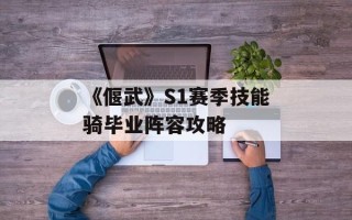 《偃武》S1赛季技能骑毕业阵容攻略