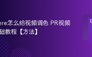 Premiere怎么给视频调色 PR视频调色基础教程【方法】