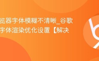 谷歌浏览器字体模糊不清晰_谷歌浏览器字体渲染优化设置【解决】