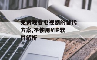 免费观看电视剧的替代方案,不使用VIP软件解析
