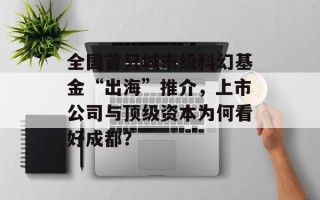 全国首只城市级科幻基金“出海”推介，上市公司与顶级资本为何看好成都？