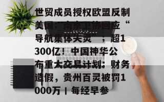 世贸成员授权欧盟反制美国；南京卫协回应“导航集体失灵”；超1300亿！中国神华公布重大交易计划；财务造假，贵州百灵被罚1000万丨每经早参