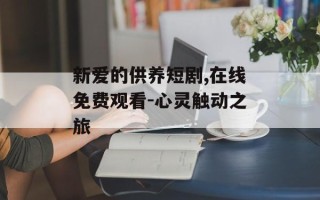 新爱的供养短剧,在线免费观看-心灵触动之旅