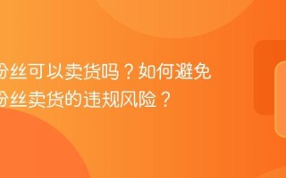抖音0粉丝可以卖货吗？如何避免抖音0粉丝卖货的违规风险？