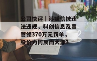 公司快评｜涉嫌信披违法违规，科创信息及高管领370万元罚单，股价为何反而大涨？