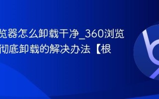 360浏览器怎么卸载干净_360浏览器无法彻底卸载的解决办法【根除】