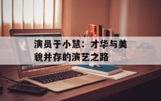 演员于小慧：才华与美貌并存的演艺之路