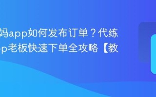代练妈妈app如何发布订单？代练妈妈app老板快速下单全攻略【教程】