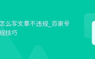 百家号怎么写文章不违规_百家号内容合规技巧