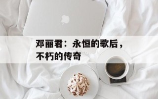 邓丽君：永恒的歌后，不朽的传奇