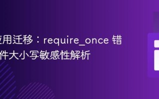 PHP 应用迁移：require_once 错误与文件大小写敏感性解析