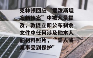 克林顿回应“爱泼斯坦案新档案”中被大量提及，敦促立即公布剩余文件中任何涉及他本人的材料照片，“某人或某事受到保护”