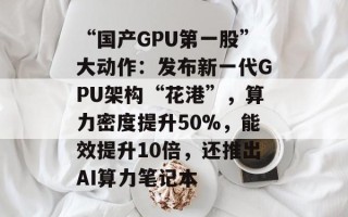 “国产GPU第一股”大动作：发布新一代GPU架构“花港”，算力密度提升50%，能效提升10倍，还推出AI算力笔记本