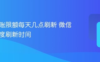微信转账限额每天几点刷新 微信转账额度刷新时间