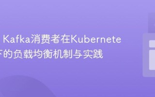 Spring Kafka消费者在Kubernetes环境下的负载均衡机制与实践
