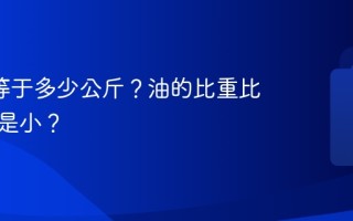 1升水等于多少公斤？油的比重比水大还是小？