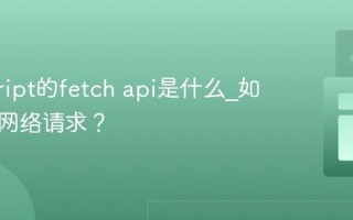 javascript的fetch api是什么_如何发起网络请求？