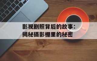 影视剧照背后的故事：揭秘摄影棚里的秘密