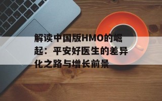 解读中国版HMO的崛起：平安好医生的差异化之路与增长前景