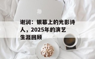 谢润：银幕上的光影诗人，2025年的演艺生涯回顾