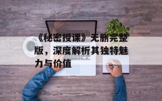 《秘密授课》无删完整版，深度解析其独特魅力与价值
