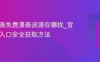虫虫漫画免费漫画资源在哪找_官方正规入口安全获取方法