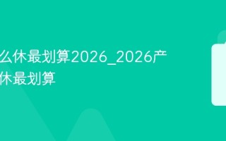 产假怎么休最划算2026_2026产假怎么休最划算
