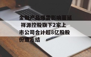 金融产品爆雷影响蔓延 祥源控股旗下2家上市公司合计超8亿股股份遭冻结