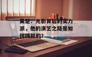 吴楚：光影背后的实力派，他的演艺之路是如何铸就的？